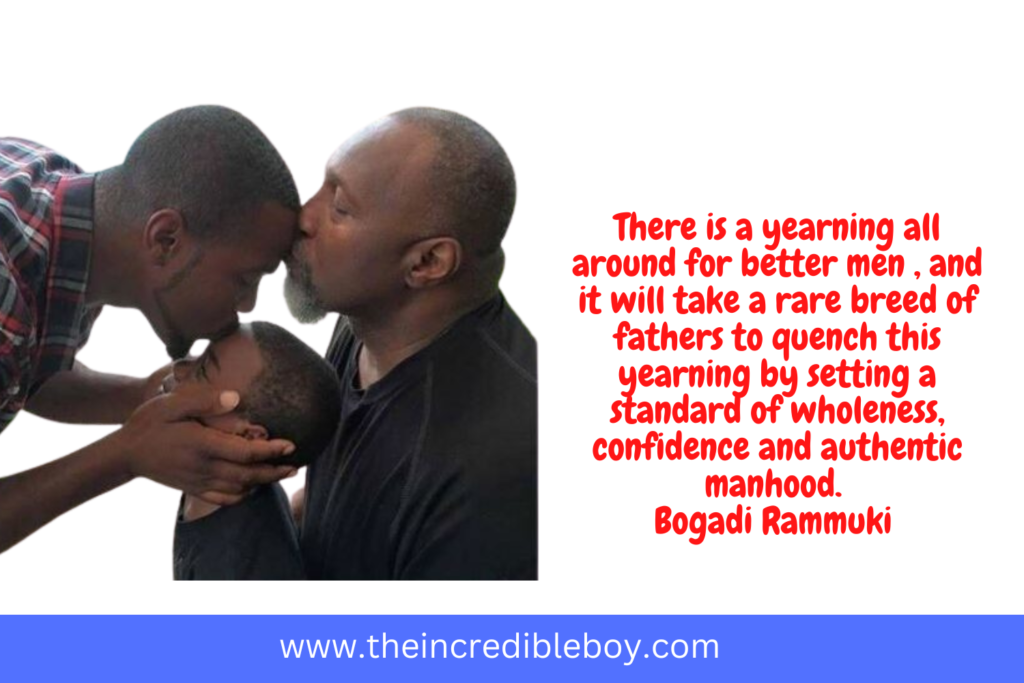 alt =" A picture of an elderly father kissing his son on the forehead and the young father also kissing his little boy on the forehead with a quote  by Bogadi Rammuki "There is a yearning all around for better men , and it will take a rare breed of fathers to quench this yearning by setting a standard of wholeness, confidence and authentic manhood"